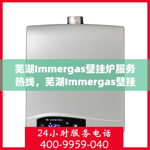 芜湖Immergas壁挂炉服务热线，芜湖Immergas壁挂炉服务热线，专业维修与售后支持团队为您护航！