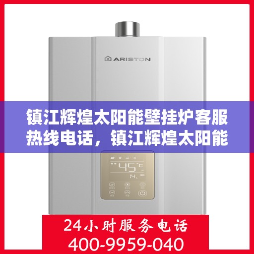 镇江辉煌太阳能壁挂炉客服热线电话，镇江辉煌太阳能壁挂炉客服热线详解，专业解答，贴心服务