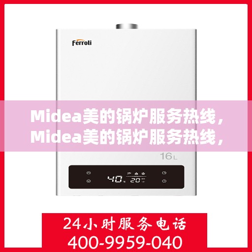 Midea美的锅炉服务热线，Midea美的锅炉服务热线，专业解决您的热力需求，贴心呵护您的生活温暖！