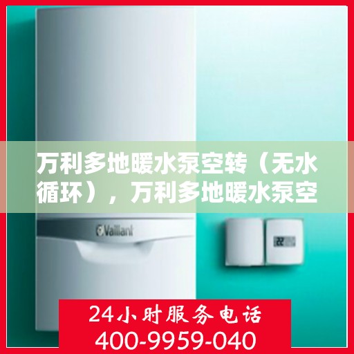 万利多地暖水泵空转（无水循环），万利多地暖水泵空转故障解析，无水循环成因及应对之策