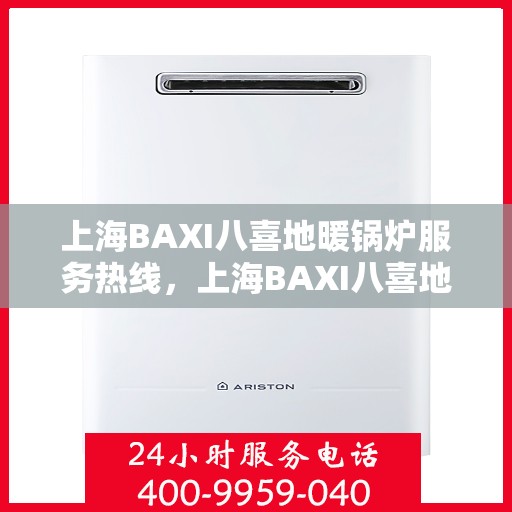 上海BAXI八喜地暖锅炉服务热线，上海BAXI八喜地暖锅炉服务热线，专业维修与保养一站式解决方案