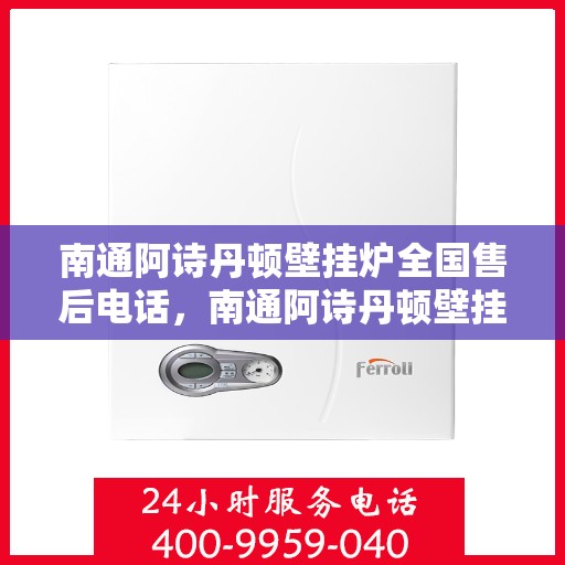 南通阿诗丹顿壁挂炉全国售后电话，南通阿诗丹顿壁挂炉售后服务全国热线电话