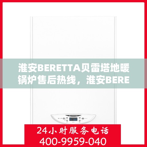 淮安BERETTA贝雷塔地暖锅炉售后热线，淮安BERETTA贝雷塔地暖锅炉售后服务热线及支持指南