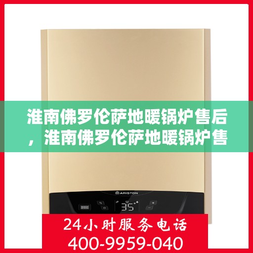 淮南佛罗伦萨地暖锅炉售后，淮南佛罗伦萨地暖锅炉售后服务解析