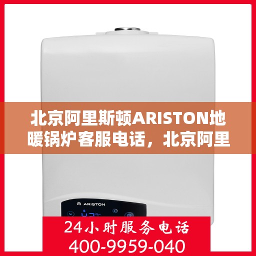 北京阿里斯顿ARISTON地暖锅炉客服电话，北京阿里斯顿ARISTON地暖锅炉客服热线及售后服务支持团队联系方式解析