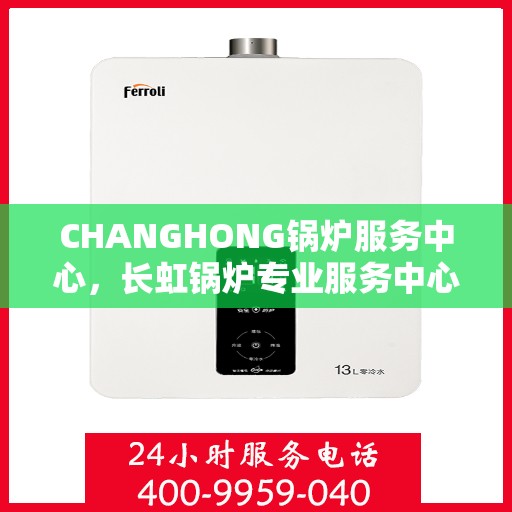 CHANGHONG锅炉服务中心，长虹锅炉专业服务中心，全方位服务，品质保障