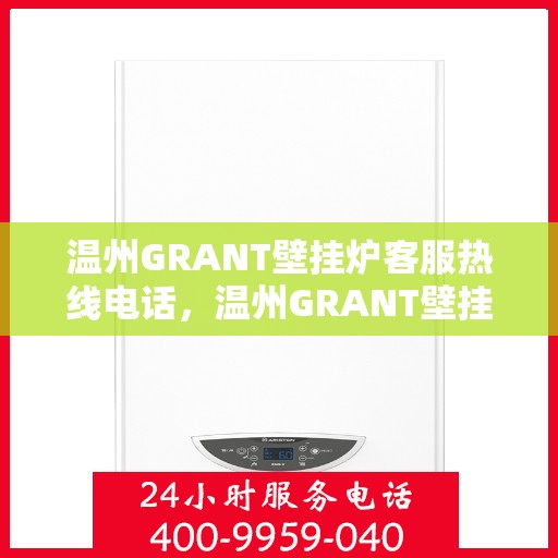 温州GRANT壁挂炉客服热线电话，温州GRANT壁挂炉客服热线全攻略，专业解答，贴心服务