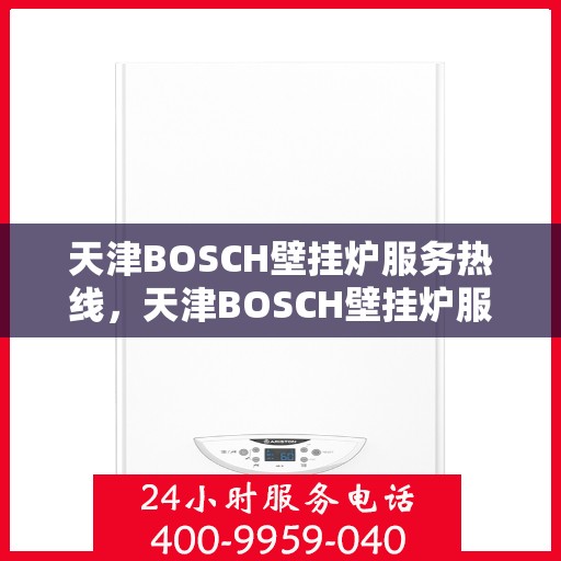 天津BOSCH壁挂炉服务热线，天津BOSCH壁挂炉服务热线，专业维修与售后支持团队，为您提供贴心服务！
