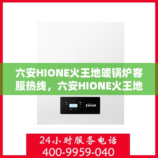 六安HIONE火王地暖锅炉客服热线，六安HIONE火王地暖锅炉客服热线，专业支持与解决方案一站式服务