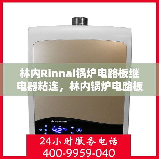 林内Rinnai锅炉电路板继电器粘连，林内锅炉电路板继电器粘连问题解析