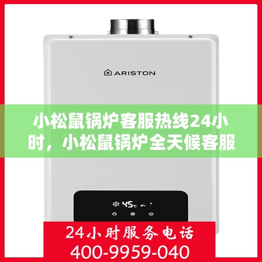 小松鼠锅炉客服热线24小时，小松鼠锅炉全天候客服热线，贴心服务随时在线