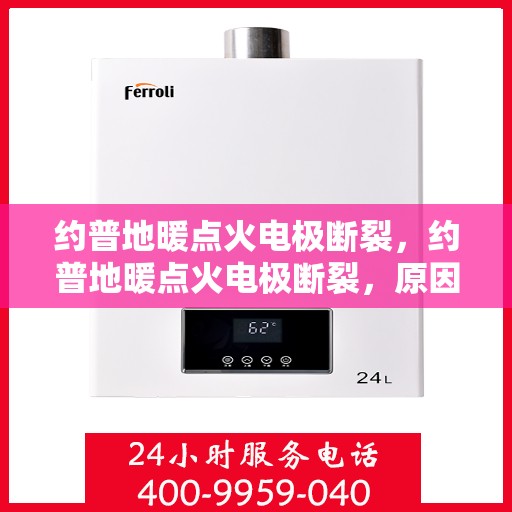 约普地暖点火电极断裂，约普地暖点火电极断裂，原因解析与解决方案