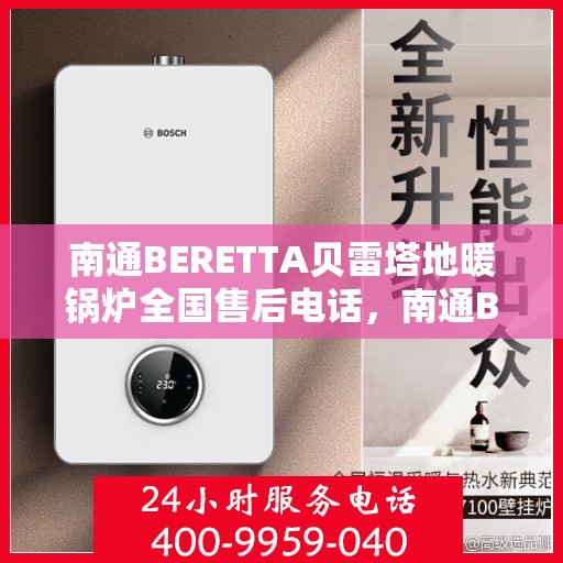 南通BERETTA贝雷塔地暖锅炉全国售后电话，南通BERETTA贝雷塔地暖锅炉售后服务热线及电话全攻略
