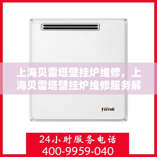 上海贝雷塔壁挂炉维修，上海贝雷塔壁挂炉维修服务解析