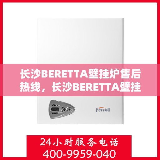 长沙BERETTA壁挂炉售后热线，长沙BERETTA壁挂炉售后服务热线，专业维修，快速响应！