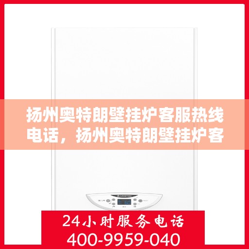 扬州奥特朗壁挂炉客服热线电话，扬州奥特朗壁挂炉客服热线全解析