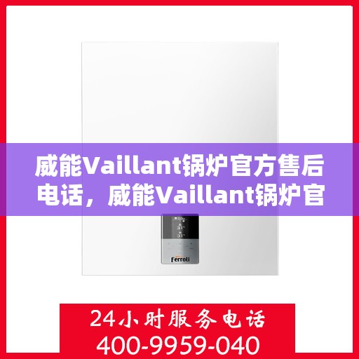 威能Vaillant锅炉官方售后电话,威能Vaillant锅炉官方售后热线电话及维修服务指南 威能Vaillant锅炉官方售后电话,威能Vaillant锅炉官方售后热线电话及维修服务指南