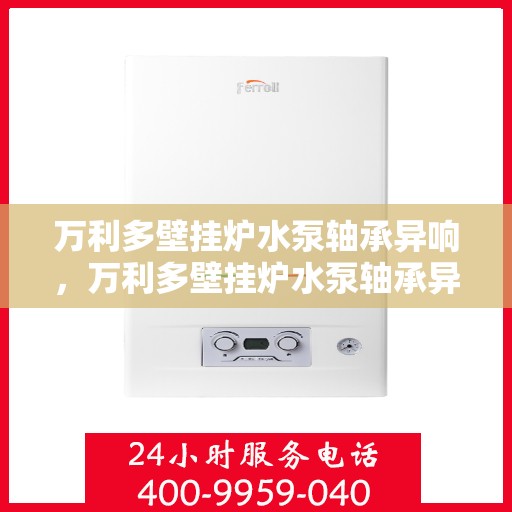 万利多壁挂炉水泵轴承异响,万利多壁挂炉水泵轴承异响解析与解决方案 万利多壁挂炉水泵轴承异响,万利多壁挂炉水泵轴承异响解析与解决方案