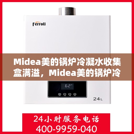 Midea美的锅炉冷凝水收集盒满溢，Midea美的锅炉冷凝水收集盒溢满问题解析