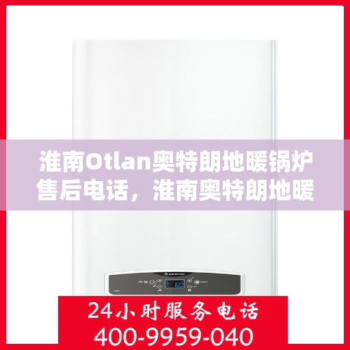 淮南Otlan奥特朗地暖锅炉售后电话，淮南奥特朗地暖锅炉售后服务热线及电话全攻略