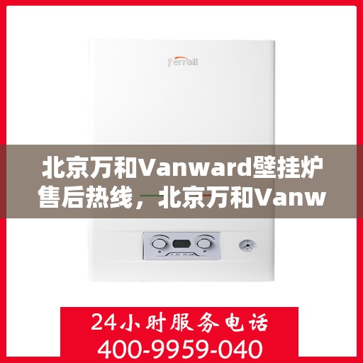 北京万和Vanward壁挂炉售后热线，北京万和Vanward壁挂炉售后服务热线，专业解决您的采暖问题