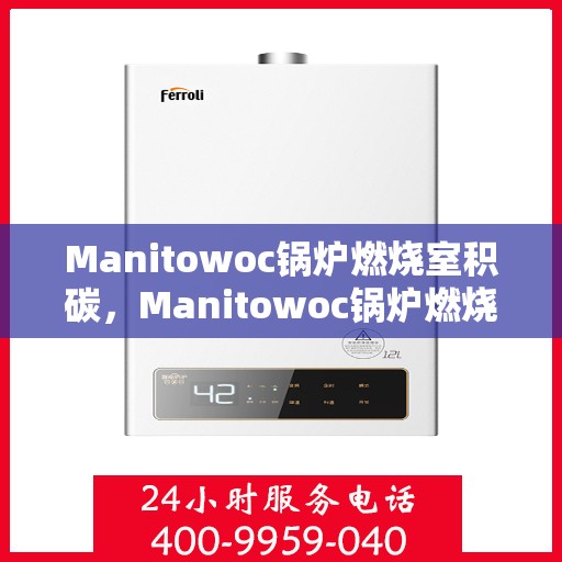Manitowoc锅炉燃烧室积碳,Manitowoc锅炉燃烧室积碳问题解析与应对策略 Manitowoc锅炉燃烧室积碳,Manitowoc锅炉燃烧室积碳问题解析与应对策略