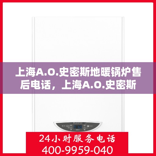 上海A.O.史密斯地暖锅炉售后电话，上海A.O.史密斯地暖锅炉售后服务热线及电话全解析