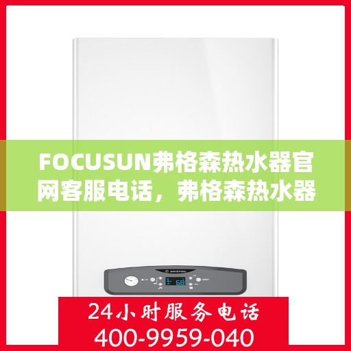 FOCUSUN弗格森热水器官网客服电话，弗格森热水器官网客服热线及售后支持服务指南