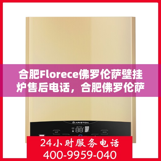 合肥Florece佛罗伦萨壁挂炉售后电话，合肥佛罗伦萨壁挂炉售后服务中心联系电话