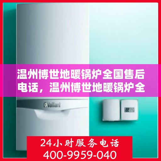 温州博世地暖锅炉全国售后电话，温州博世地暖锅炉全国售后热线电话及维修服务指南