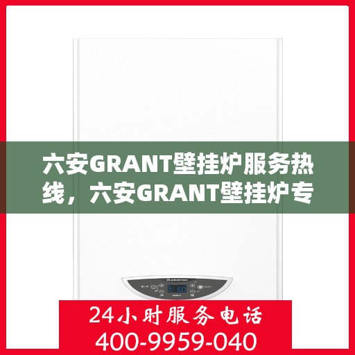 六安GRANT壁挂炉服务热线，六安GRANT壁挂炉专业服务热线