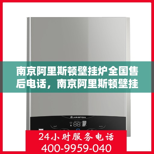 南京阿里斯顿壁挂炉全国售后电话，南京阿里斯顿壁挂炉售后全国服务热线及维修指南