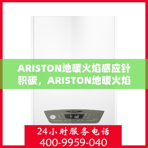 ARISTON地暖火焰感应针积碳，ARISTON地暖火焰感应针积碳问题解析与应对方案
