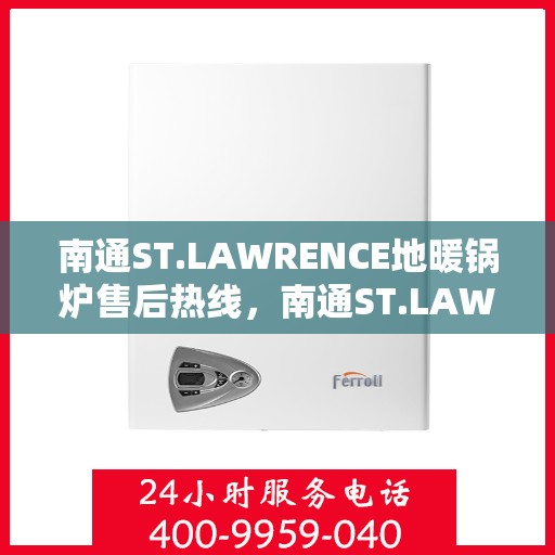 南通ST.LAWRENCE地暖锅炉售后热线，南通ST.LAWRENCE地暖锅炉售后服务热线及咨询指南