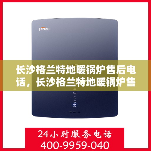 长沙格兰特地暖锅炉售后电话，长沙格兰特地暖锅炉售后服务热线及电话查询