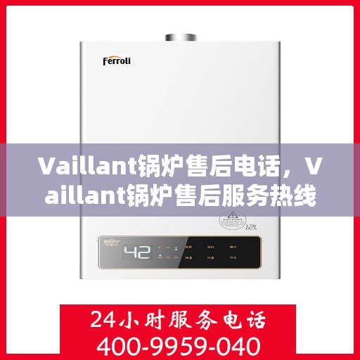 Vaillant锅炉售后电话，Vaillant锅炉售后服务热线及电话支持指南