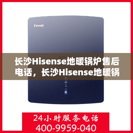 长沙Hisense地暖锅炉售后电话，长沙Hisense地暖锅炉售后服务热线及电话查询