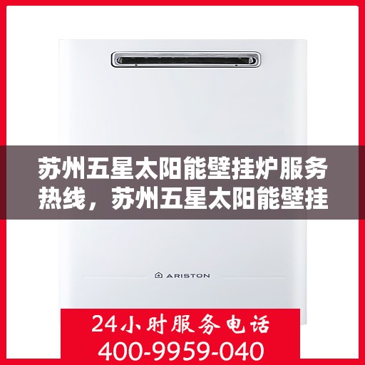 苏州五星太阳能壁挂炉服务热线，苏州五星太阳能壁挂炉专业维修服务热线