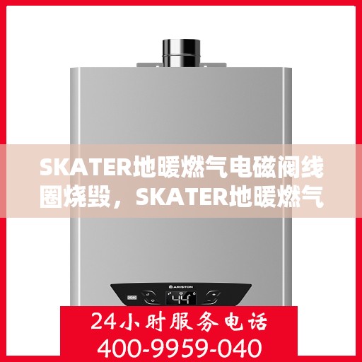 SKATER地暖燃气电磁阀线圈烧毁，SKATER地暖燃气电磁阀线圈烧毁原因分析及解决方案