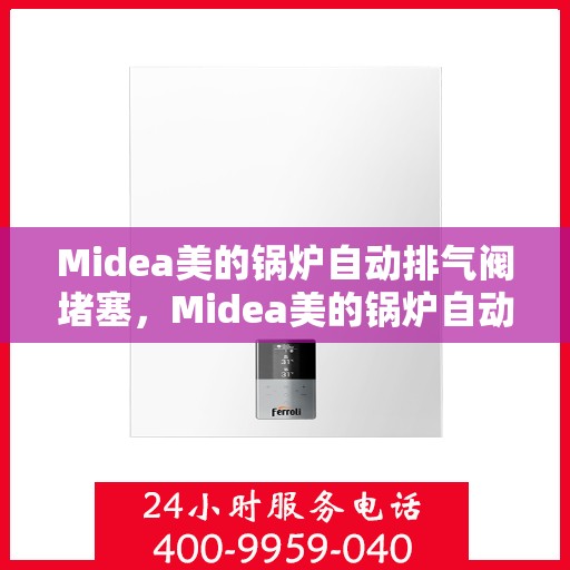 Midea美的锅炉自动排气阀堵塞,Midea美的锅炉自动排气阀堵塞问题及解决方法 Midea美的锅炉自动排气阀堵塞,Midea美的锅炉自动排气阀堵塞问题及解决方法