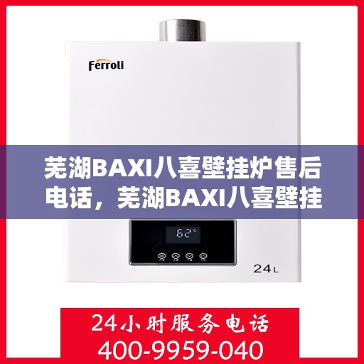 芜湖BAXI八喜壁挂炉售后电话，芜湖BAXI八喜壁挂炉售后服务热线及电话全知道