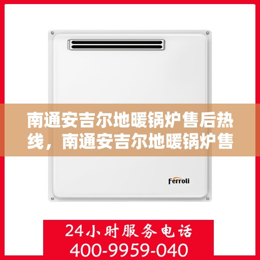 南通安吉尔地暖锅炉售后热线，南通安吉尔地暖锅炉售后服务热线及维修指南