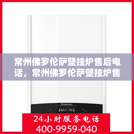 常州佛罗伦萨壁挂炉售后电话，常州佛罗伦萨壁挂炉售后服务热线及维修指南