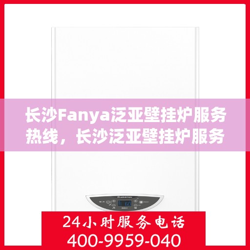 长沙Fanya泛亚壁挂炉服务热线，长沙泛亚壁挂炉服务热线，专业团队为您提供全方位维修与支持