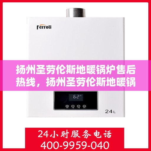 扬州圣劳伦斯地暖锅炉售后热线，扬州圣劳伦斯地暖锅炉售后服务热线，专业维修，快速响应！