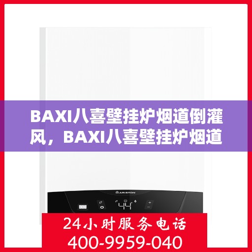 BAXI八喜壁挂炉烟道倒灌风，BAXI八喜壁挂炉烟道倒灌风问题及解决方案探讨