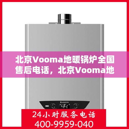 北京Vooma地暖锅炉全国售后电话，北京Vooma地暖锅炉售后服务热线及全国维修电话汇总