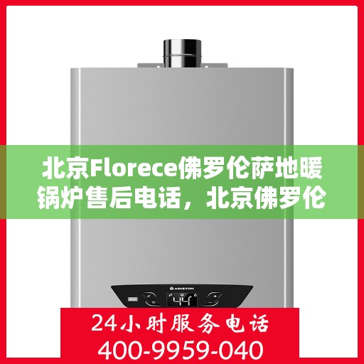 北京Florece佛罗伦萨地暖锅炉售后电话，北京佛罗伦萨地暖锅炉售后服务中心联系电话