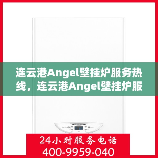 连云港Angel壁挂炉服务热线，连云港Angel壁挂炉服务热线，专业维修与安装支持团队为您服务