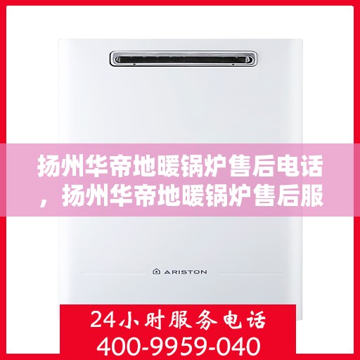 扬州华帝地暖锅炉售后电话，扬州华帝地暖锅炉售后服务热线及电话指南